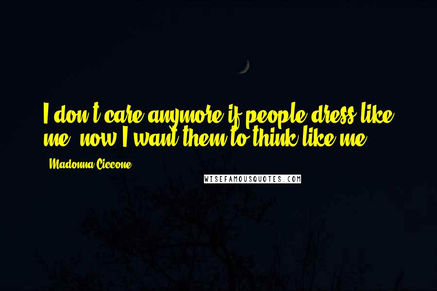 Madonna Ciccone Quotes: I don't care anymore if people dress like me, now I want them to think like me.