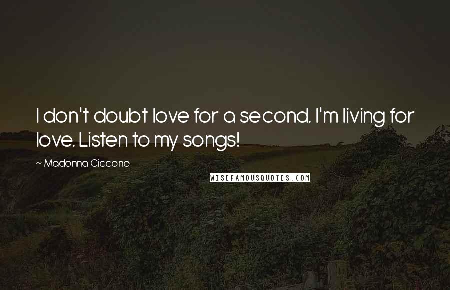 Madonna Ciccone Quotes: I don't doubt love for a second. I'm living for love. Listen to my songs!