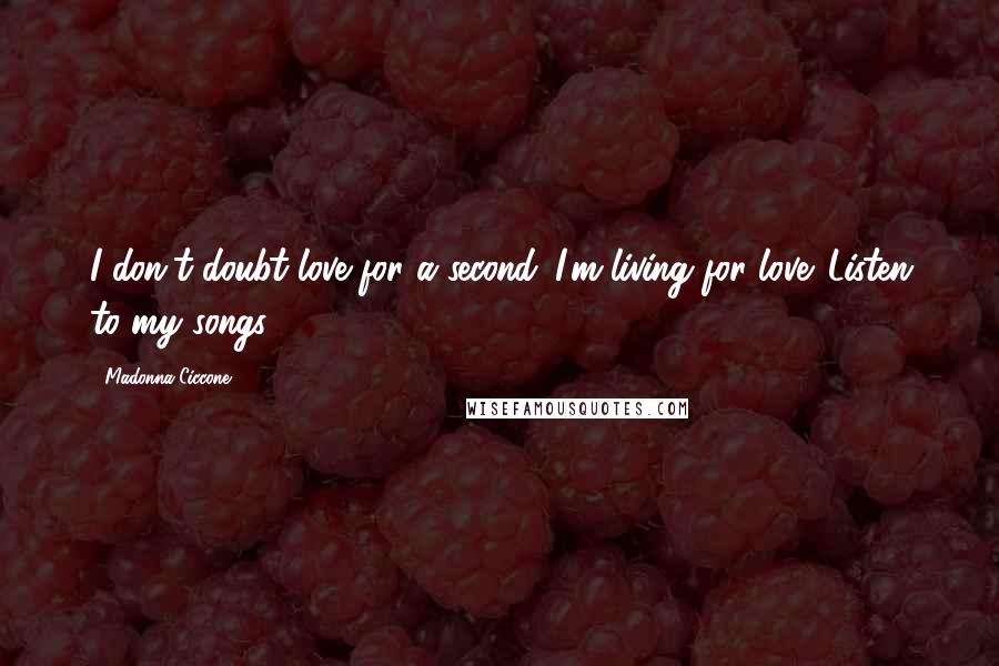 Madonna Ciccone Quotes: I don't doubt love for a second. I'm living for love. Listen to my songs!