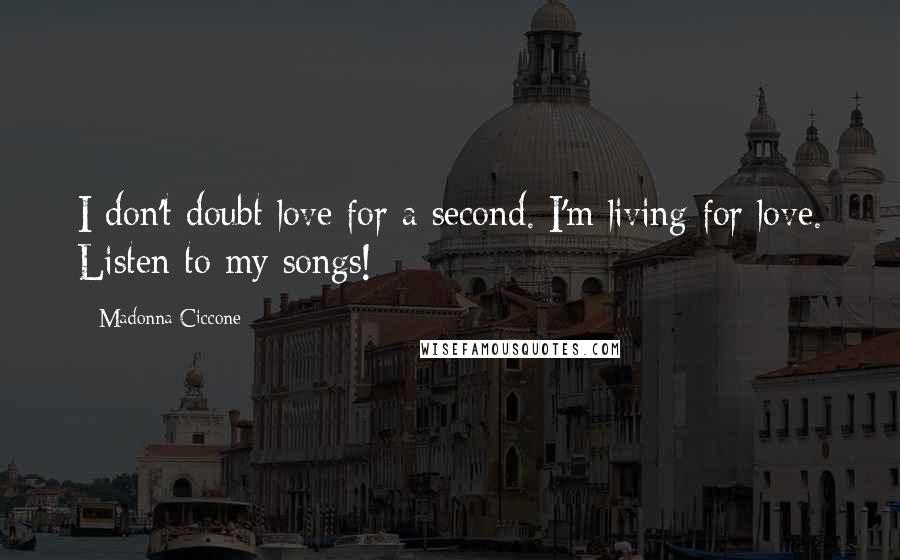 Madonna Ciccone Quotes: I don't doubt love for a second. I'm living for love. Listen to my songs!
