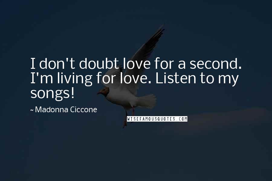 Madonna Ciccone Quotes: I don't doubt love for a second. I'm living for love. Listen to my songs!