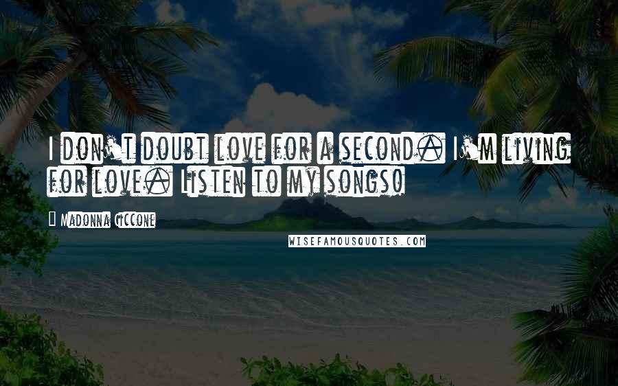 Madonna Ciccone Quotes: I don't doubt love for a second. I'm living for love. Listen to my songs!