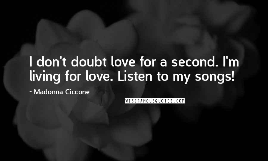 Madonna Ciccone Quotes: I don't doubt love for a second. I'm living for love. Listen to my songs!