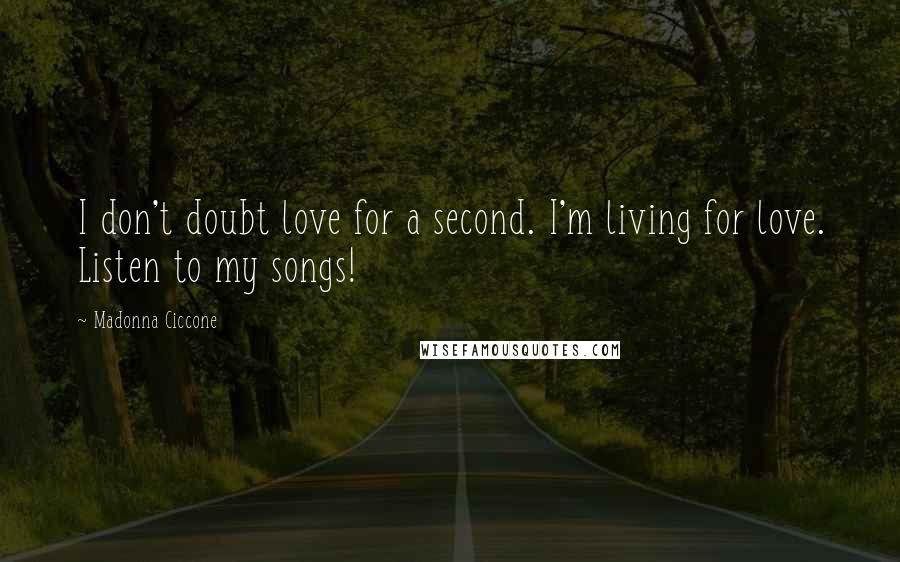 Madonna Ciccone Quotes: I don't doubt love for a second. I'm living for love. Listen to my songs!