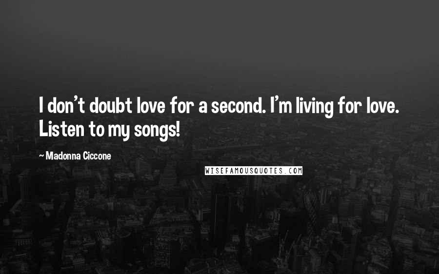 Madonna Ciccone Quotes: I don't doubt love for a second. I'm living for love. Listen to my songs!