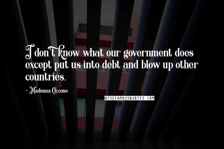 Madonna Ciccone Quotes: I don't know what our government does except put us into debt and blow up other countries.