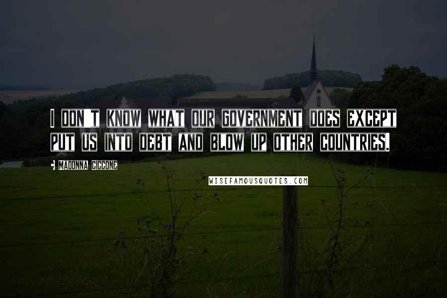 Madonna Ciccone Quotes: I don't know what our government does except put us into debt and blow up other countries.