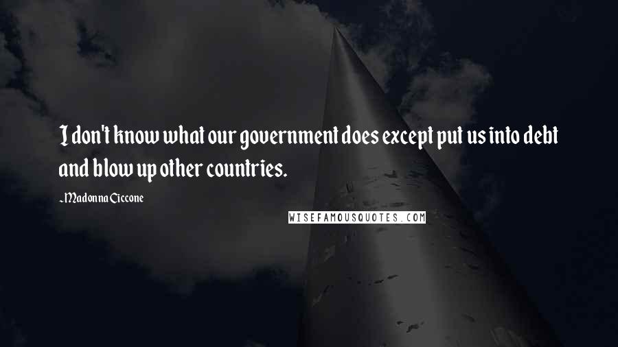 Madonna Ciccone Quotes: I don't know what our government does except put us into debt and blow up other countries.