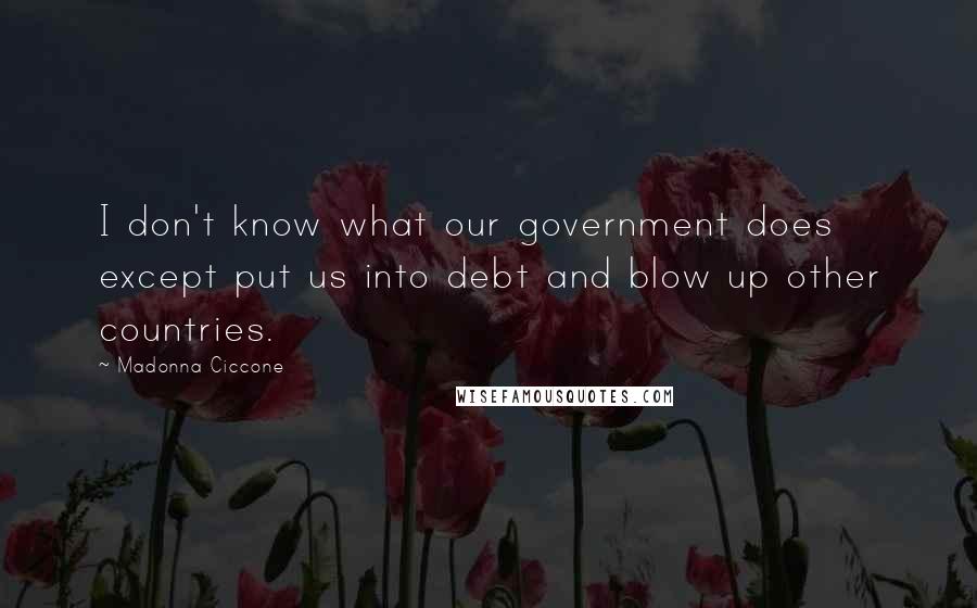 Madonna Ciccone Quotes: I don't know what our government does except put us into debt and blow up other countries.