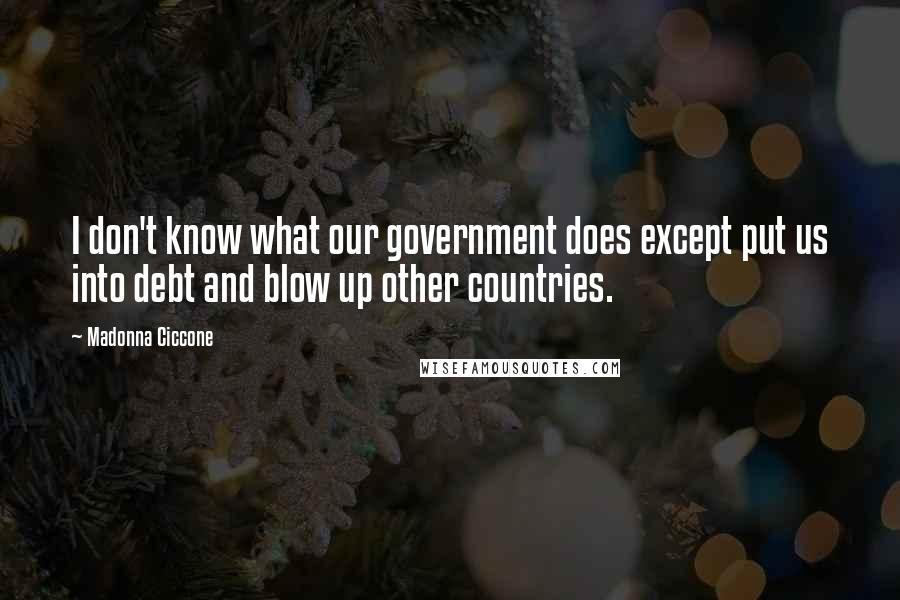 Madonna Ciccone Quotes: I don't know what our government does except put us into debt and blow up other countries.