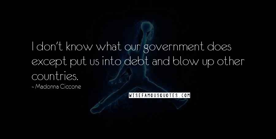 Madonna Ciccone Quotes: I don't know what our government does except put us into debt and blow up other countries.