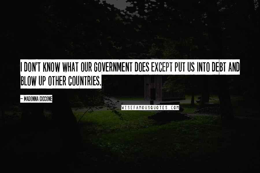 Madonna Ciccone Quotes: I don't know what our government does except put us into debt and blow up other countries.