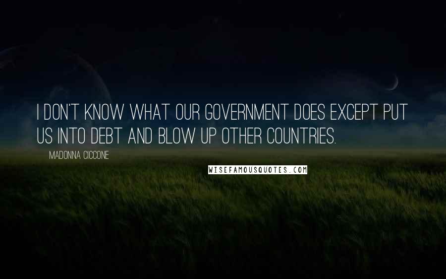 Madonna Ciccone Quotes: I don't know what our government does except put us into debt and blow up other countries.