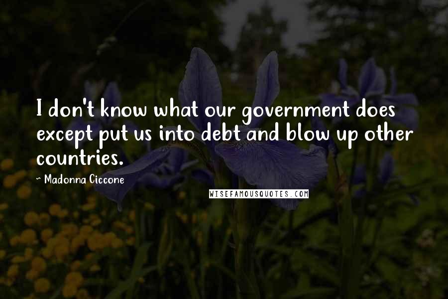 Madonna Ciccone Quotes: I don't know what our government does except put us into debt and blow up other countries.