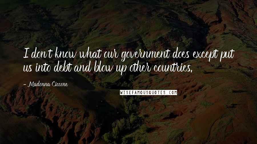 Madonna Ciccone Quotes: I don't know what our government does except put us into debt and blow up other countries.