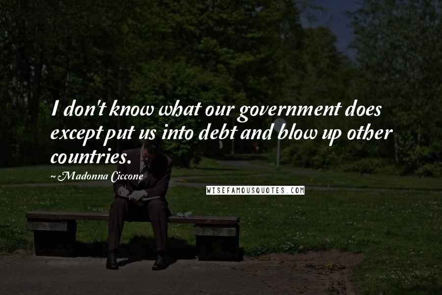 Madonna Ciccone Quotes: I don't know what our government does except put us into debt and blow up other countries.