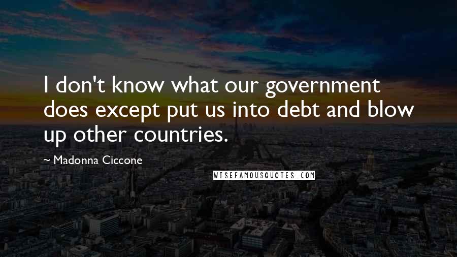 Madonna Ciccone Quotes: I don't know what our government does except put us into debt and blow up other countries.
