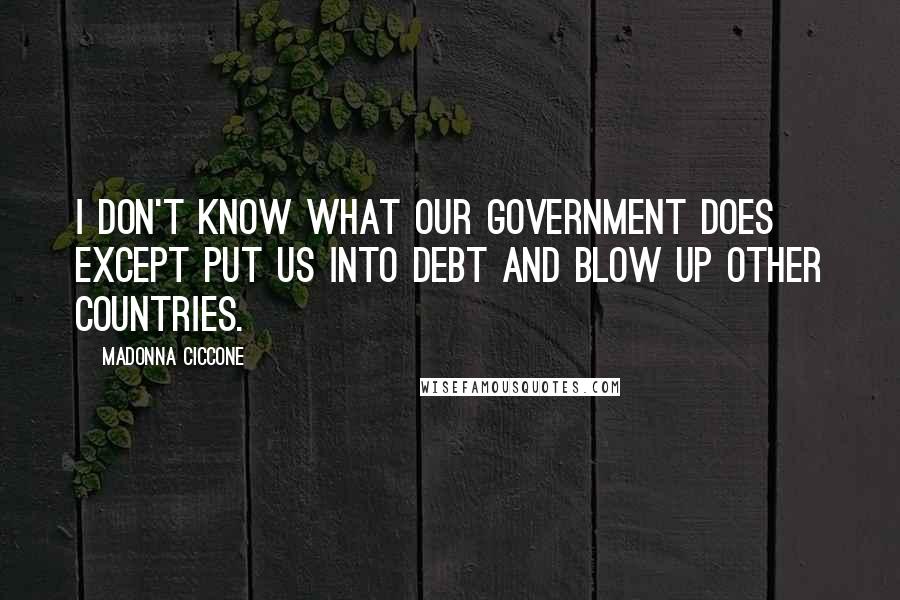 Madonna Ciccone Quotes: I don't know what our government does except put us into debt and blow up other countries.