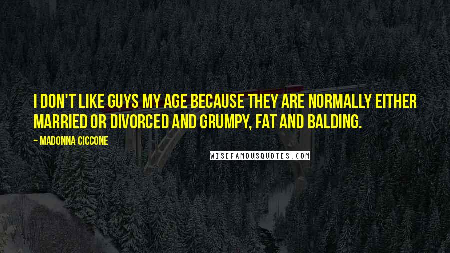 Madonna Ciccone Quotes: I don't like guys my age because they are normally either married or divorced and grumpy, fat and balding.