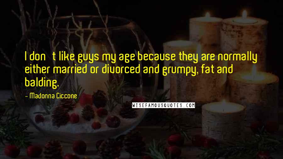 Madonna Ciccone Quotes: I don't like guys my age because they are normally either married or divorced and grumpy, fat and balding.