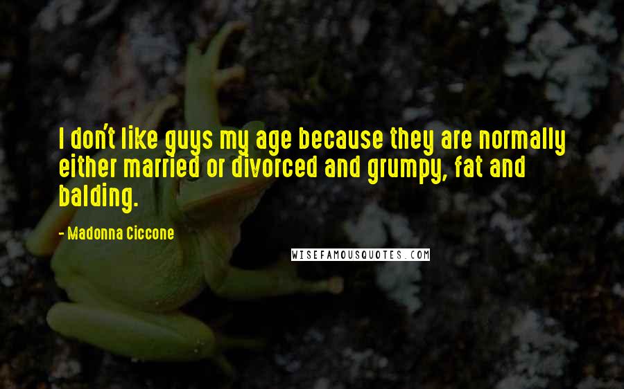Madonna Ciccone Quotes: I don't like guys my age because they are normally either married or divorced and grumpy, fat and balding.