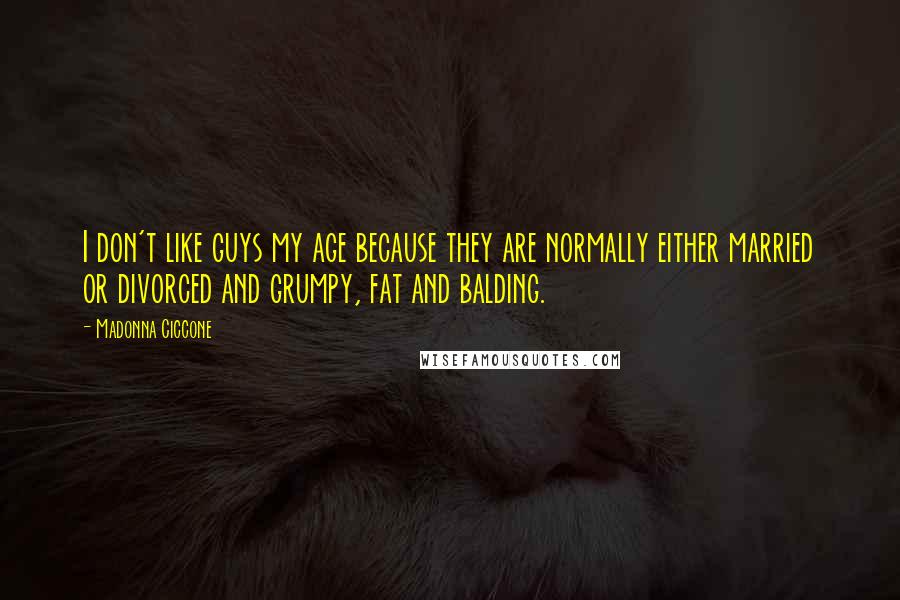 Madonna Ciccone Quotes: I don't like guys my age because they are normally either married or divorced and grumpy, fat and balding.