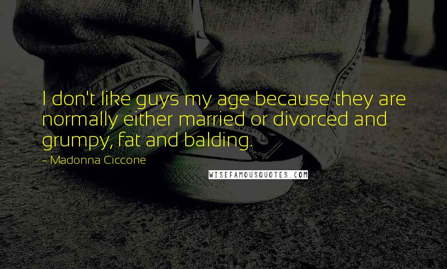 Madonna Ciccone Quotes: I don't like guys my age because they are normally either married or divorced and grumpy, fat and balding.
