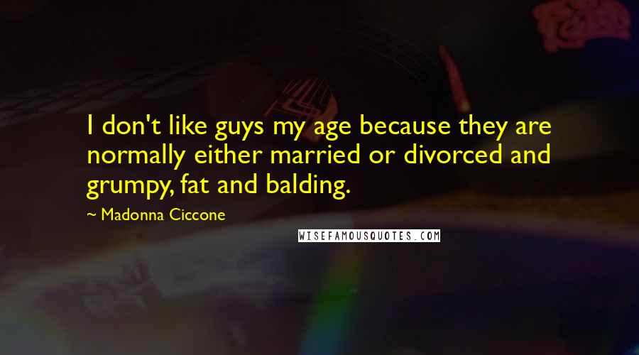 Madonna Ciccone Quotes: I don't like guys my age because they are normally either married or divorced and grumpy, fat and balding.