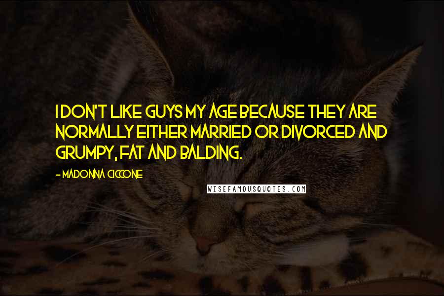 Madonna Ciccone Quotes: I don't like guys my age because they are normally either married or divorced and grumpy, fat and balding.