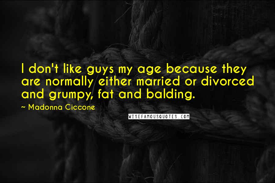 Madonna Ciccone Quotes: I don't like guys my age because they are normally either married or divorced and grumpy, fat and balding.