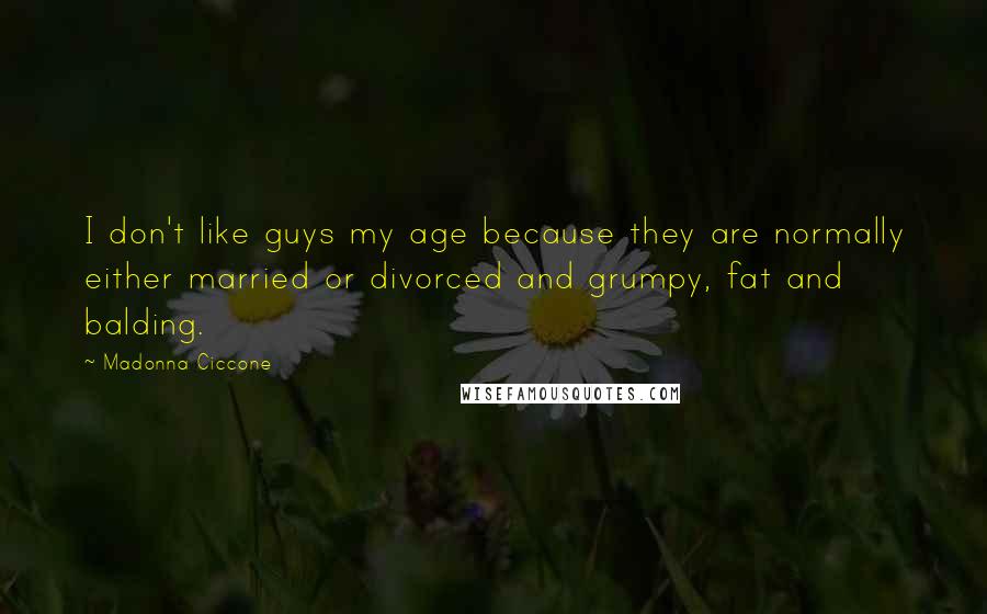 Madonna Ciccone Quotes: I don't like guys my age because they are normally either married or divorced and grumpy, fat and balding.