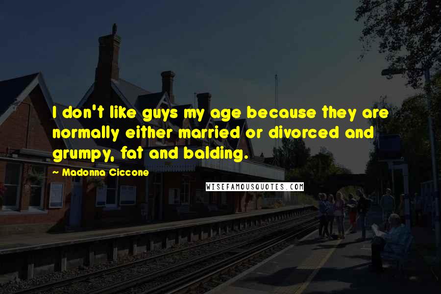 Madonna Ciccone Quotes: I don't like guys my age because they are normally either married or divorced and grumpy, fat and balding.