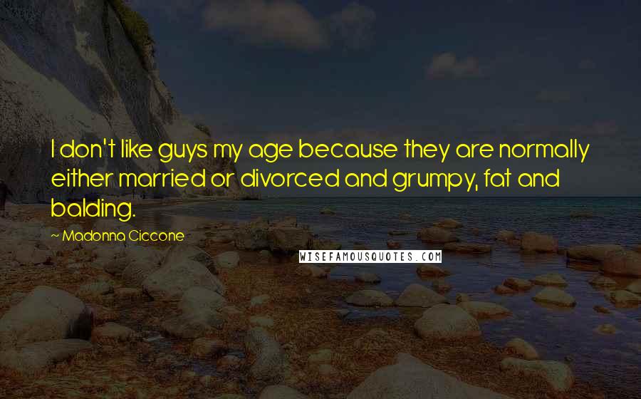 Madonna Ciccone Quotes: I don't like guys my age because they are normally either married or divorced and grumpy, fat and balding.