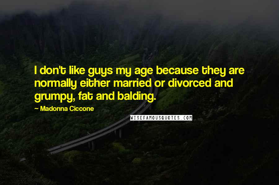 Madonna Ciccone Quotes: I don't like guys my age because they are normally either married or divorced and grumpy, fat and balding.