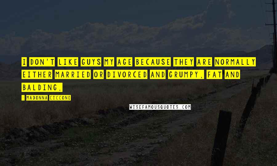 Madonna Ciccone Quotes: I don't like guys my age because they are normally either married or divorced and grumpy, fat and balding.