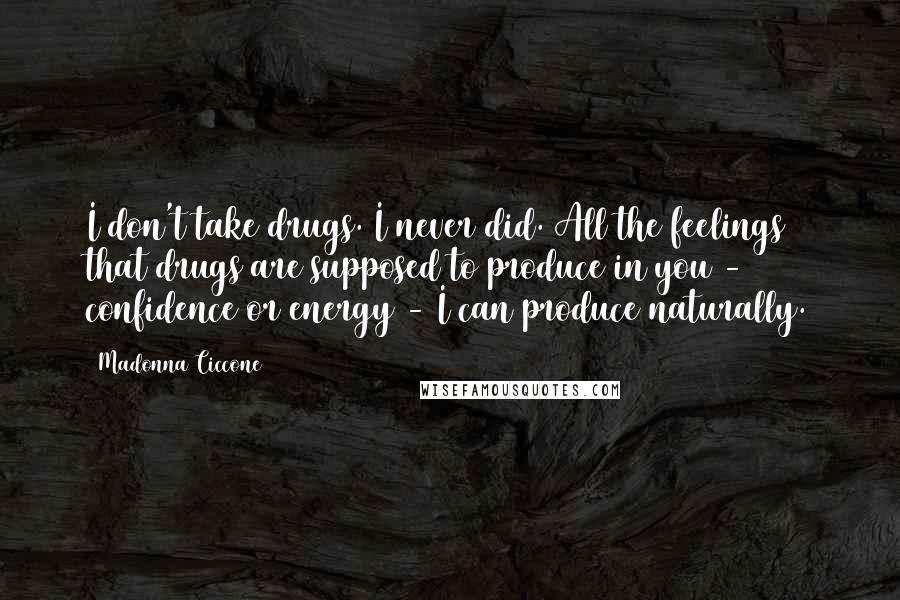 Madonna Ciccone Quotes: I don't take drugs. I never did. All the feelings that drugs are supposed to produce in you - confidence or energy - I can produce naturally.