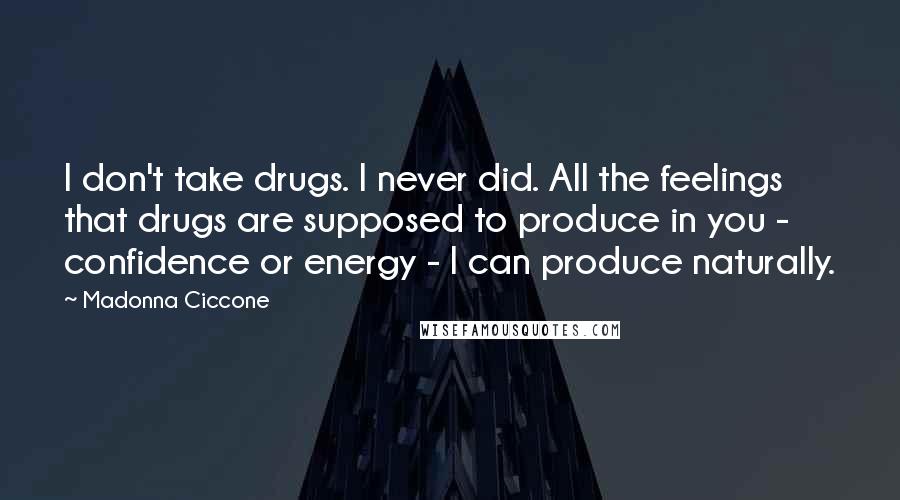 Madonna Ciccone Quotes: I don't take drugs. I never did. All the feelings that drugs are supposed to produce in you - confidence or energy - I can produce naturally.