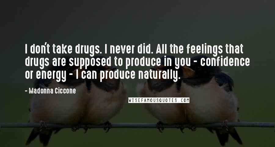 Madonna Ciccone Quotes: I don't take drugs. I never did. All the feelings that drugs are supposed to produce in you - confidence or energy - I can produce naturally.