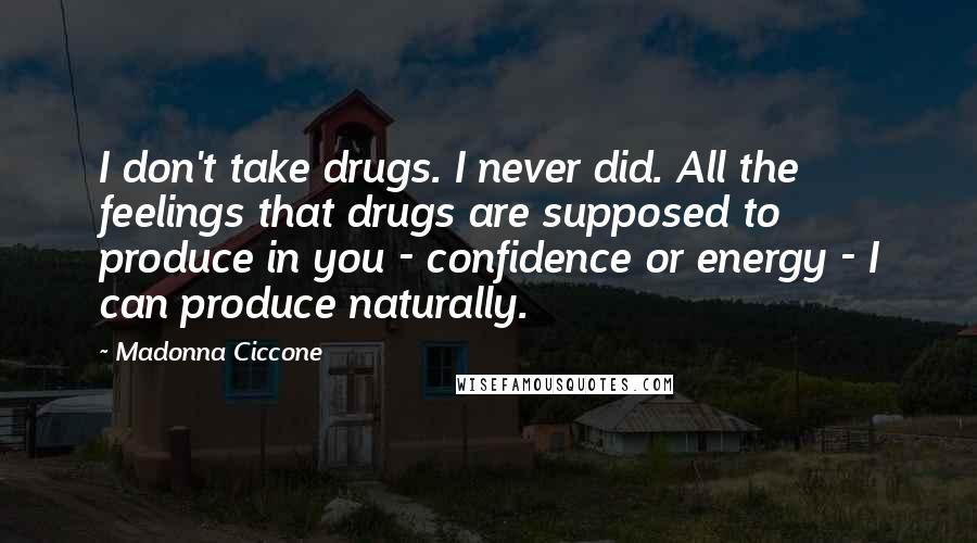 Madonna Ciccone Quotes: I don't take drugs. I never did. All the feelings that drugs are supposed to produce in you - confidence or energy - I can produce naturally.