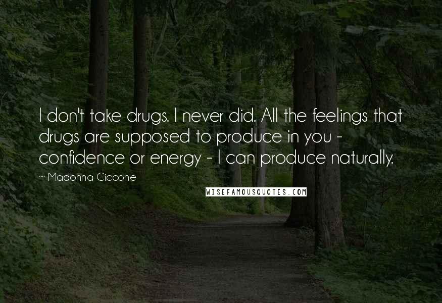 Madonna Ciccone Quotes: I don't take drugs. I never did. All the feelings that drugs are supposed to produce in you - confidence or energy - I can produce naturally.