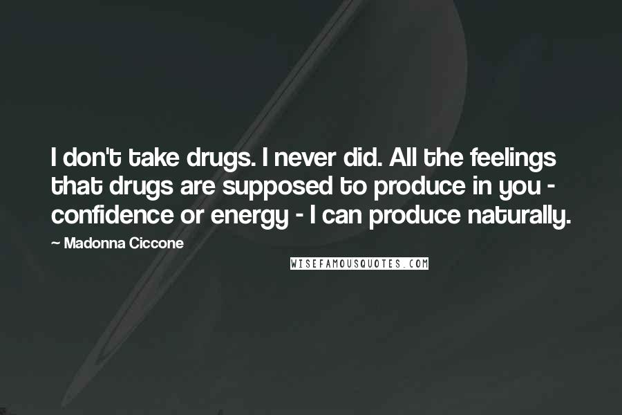Madonna Ciccone Quotes: I don't take drugs. I never did. All the feelings that drugs are supposed to produce in you - confidence or energy - I can produce naturally.