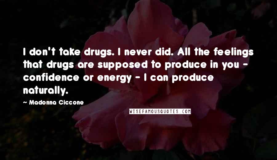 Madonna Ciccone Quotes: I don't take drugs. I never did. All the feelings that drugs are supposed to produce in you - confidence or energy - I can produce naturally.