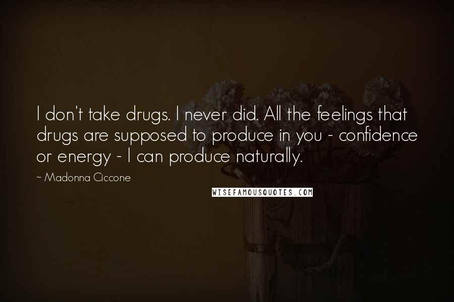 Madonna Ciccone Quotes: I don't take drugs. I never did. All the feelings that drugs are supposed to produce in you - confidence or energy - I can produce naturally.
