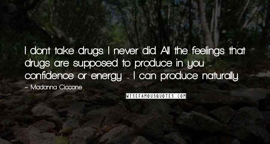 Madonna Ciccone Quotes: I don't take drugs. I never did. All the feelings that drugs are supposed to produce in you - confidence or energy - I can produce naturally.