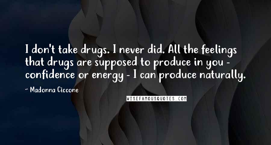 Madonna Ciccone Quotes: I don't take drugs. I never did. All the feelings that drugs are supposed to produce in you - confidence or energy - I can produce naturally.