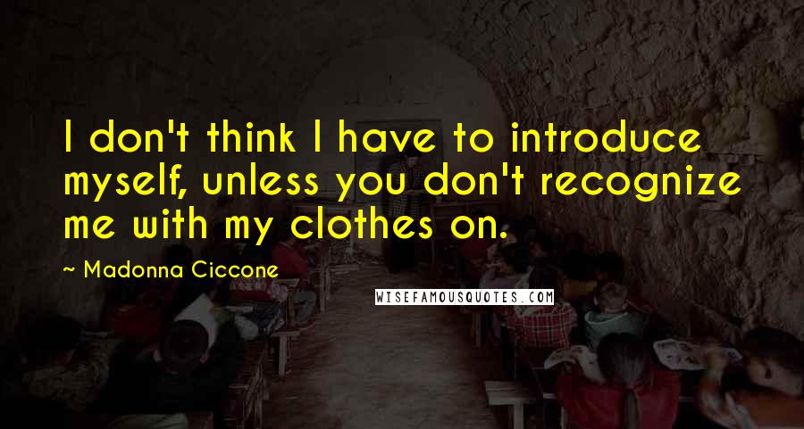 Madonna Ciccone Quotes: I don't think I have to introduce myself, unless you don't recognize me with my clothes on.