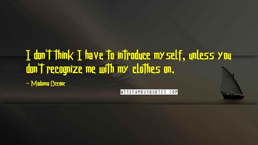 Madonna Ciccone Quotes: I don't think I have to introduce myself, unless you don't recognize me with my clothes on.