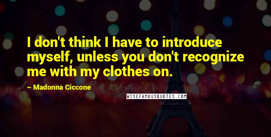 Madonna Ciccone Quotes: I don't think I have to introduce myself, unless you don't recognize me with my clothes on.