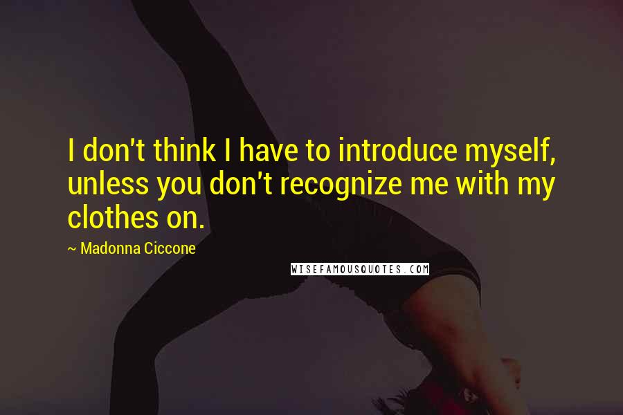 Madonna Ciccone Quotes: I don't think I have to introduce myself, unless you don't recognize me with my clothes on.
