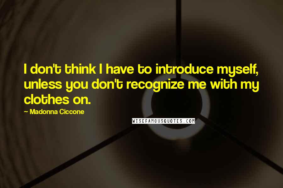 Madonna Ciccone Quotes: I don't think I have to introduce myself, unless you don't recognize me with my clothes on.